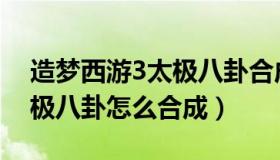 造梦西游3太极八卦合成公式（造梦西游3太极八卦怎么合成）