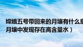 嫦娥五号带回来的月壤有什么意义（中国新闻网：嫦娥五号月壤中发现存在高含量水）