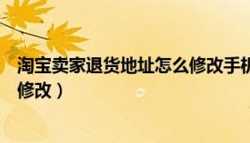 淘宝卖家退货地址怎么修改手机（淘宝卖家的退货地址怎么修改）