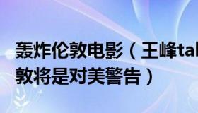 轰炸伦敦电影（王峰talk：俄议员：若轰炸伦敦将是对美警告）