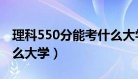 理科550分能考什么大学（550分理科能上什么大学）