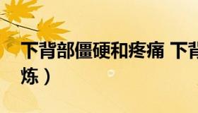 下背部僵硬和疼痛 下背部僵硬和疼痛怎么锻炼）