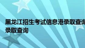 黑龙江招生考试信息港录取查询 黑龙江招生考试信息港高考录取查询