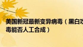 美国新冠最新变异病毒（黑白攻城狮：专家回应新冠变异病毒能否人工合成）