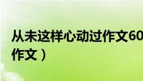 从未这样心动过作文600字（从未这样心动过作文）