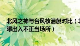 北风之神与台风核潜艇对比（北风之神qZ5h：台军将领被曝出入不正当场所）