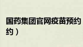 国药集团官网疫苗预约（国药集团疫苗接种预约）