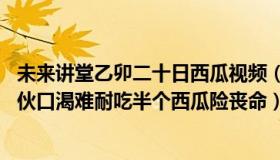 未来讲堂乙卯二十日西瓜视频（王药师心血管讲堂：26岁小伙口渴难耐吃半个西瓜险丧命）