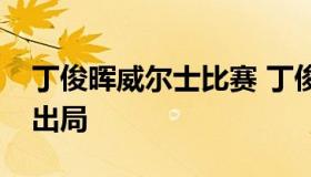 丁俊晖威尔士比赛 丁俊晖威尔士公开赛爆冷出局