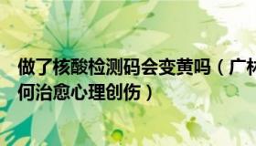 做了核酸检测码会变黄吗（广林的生活日记：核酸减码后如何治愈心理创伤）