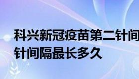 科兴新冠疫苗第二针间隔 科兴新冠疫苗第二针间隔最长多久