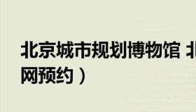 北京城市规划博物馆 北京城市规划展览馆官网预约）