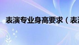 表演专业身高要求（表演系艺考身高要求）