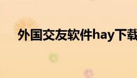 外国交友软件hay下载（外国交友软件）