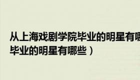 从上海戏剧学院毕业的明星有哪些比较好（从上海戏剧学院毕业的明星有哪些）