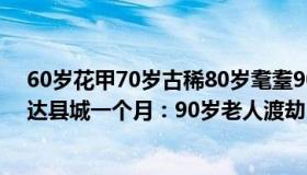 60岁花甲70岁古稀80岁耄耋90岁是啥（顺子zsn：新冠抵达县城一个月：90岁老人渡劫）