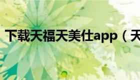 下载天福天美仕app（天福天美仕会员登录）