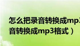 怎么把录音转换成mp3格式电脑（怎么把录音转换成mp3格式）