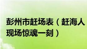 彭州市赶场表（赶海人：目击者回忆彭州山洪现场惊魂一刻）