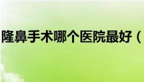 隆鼻手术哪个医院最好（隆鼻手术哪家医院好