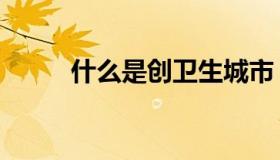 什么是创卫生城市（什么是创卫）