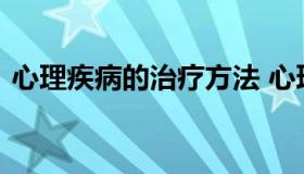 心理疾病的治疗方法 心理疾病应该如何治疗