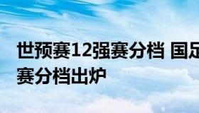 世预赛12强赛分档 国足第四档（世预赛12强赛分档出炉