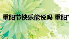 重阳节快乐能说吗 重阳节可以说重阳节快乐