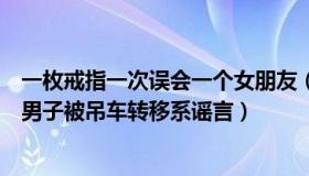 一枚戒指一次误会一个女朋友（一枚自强打工人：福州阳性男子被吊车转移系谣言）