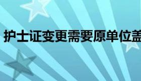 护士证变更需要原单位盖章吗（护士证变更）