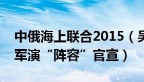 中俄海上联合2015（吴大辉：中俄海上联合军演“阵容”官宣）