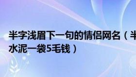 半字浅眉下一句的情侣网名（半字浅眉茜：71岁大爷工地卸水泥一袋5毛钱）