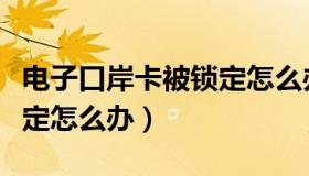 电子口岸卡被锁定怎么办理（电子口岸卡被锁定怎么办）