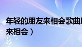 年轻的朋友来相会歌曲原唱歌词（年轻的朋友来相会）