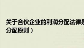 关于合伙企业的利润分配法律是如何规定的（合伙企业利润分配原则）