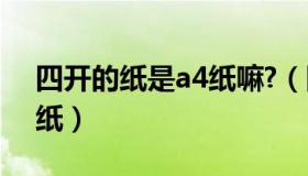 四开的纸是a4纸嘛?（四开纸是a3纸还是a4纸）