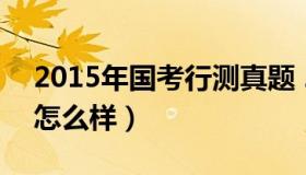 2015年国考行测真题 2015年国考行测真题怎么样）