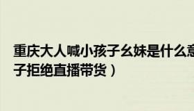 重庆大人喊小孩子幺妹是什么意思（像个小孩子：重庆龙麻子拒绝直播带货）