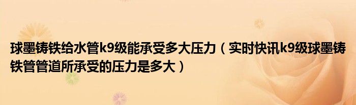 球墨铸铁管k9级工作压力是多少 球墨铸铁管k9承受多少公斤压力