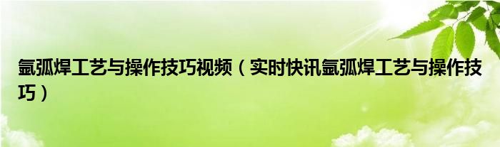 氩弧焊基本操作视频教程 氩弧焊的基本操作流程