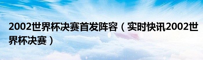 2002世界杯全部战绩 2002世界杯决赛完整版国语版