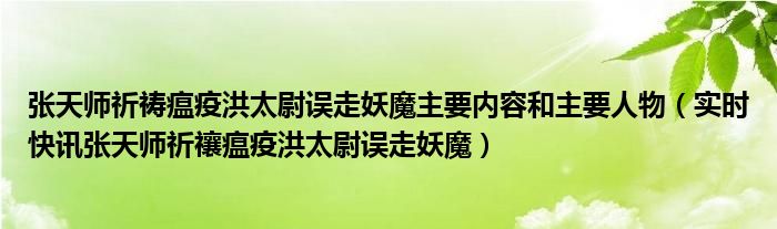 张天师祈祷瘟疫洪太尉误走妖魔主要内容和主要人物（实时快讯张天师祈禳瘟疫洪太尉误走妖魔）