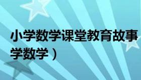 小学数学课堂教育故事（实时快讯教学故事小学数学）