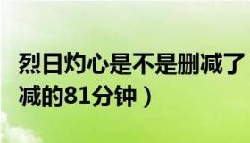 烈日灼心是不是删减了（实时快讯烈日灼心删减的81分钟）