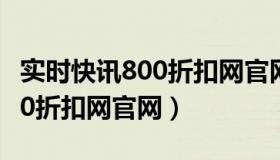 实时快讯800折扣网官网网页版（实时快讯800折扣网官网）