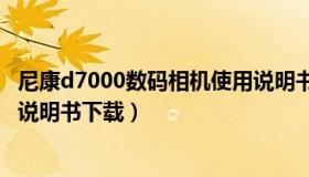 尼康d7000数码相机使用说明书（实时快讯尼康D7000相机说明书下载）