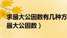 求最大公因数有几种方法?（实时快讯怎么求最大公因数）