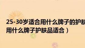 25-30岁适合用什么牌子的护肤品（实时快讯25岁至三十岁用什么牌子护肤品适合）