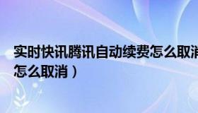 实时快讯腾讯自动续费怎么取消啊（实时快讯腾讯自动续费怎么取消）