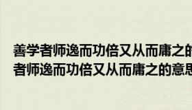 善学者师逸而功倍又从而庸之的意思是什么（实时快讯善学者师逸而功倍又从而庸之的意思）